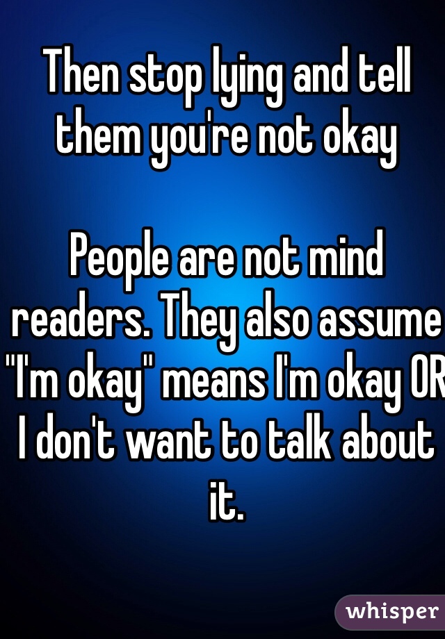 Then stop lying and tell them you're not okay

People are not mind readers. They also assume "I'm okay" means I'm okay OR I don't want to talk about it.