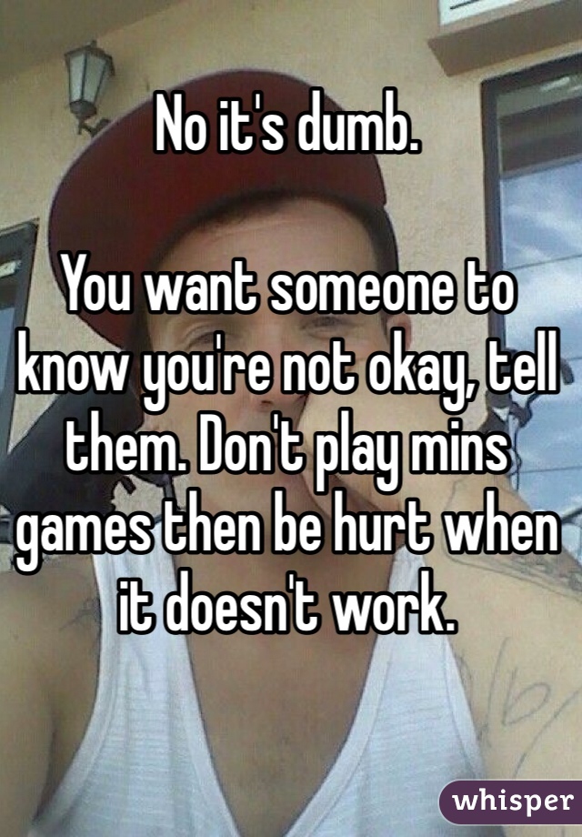 No it's dumb.

You want someone to know you're not okay, tell them. Don't play mins games then be hurt when it doesn't work.