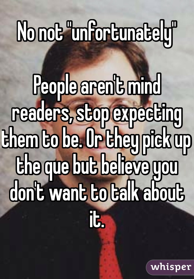 No not "unfortunately"

People aren't mind readers, stop expecting them to be. Or they pick up the que but believe you don't want to talk about it.