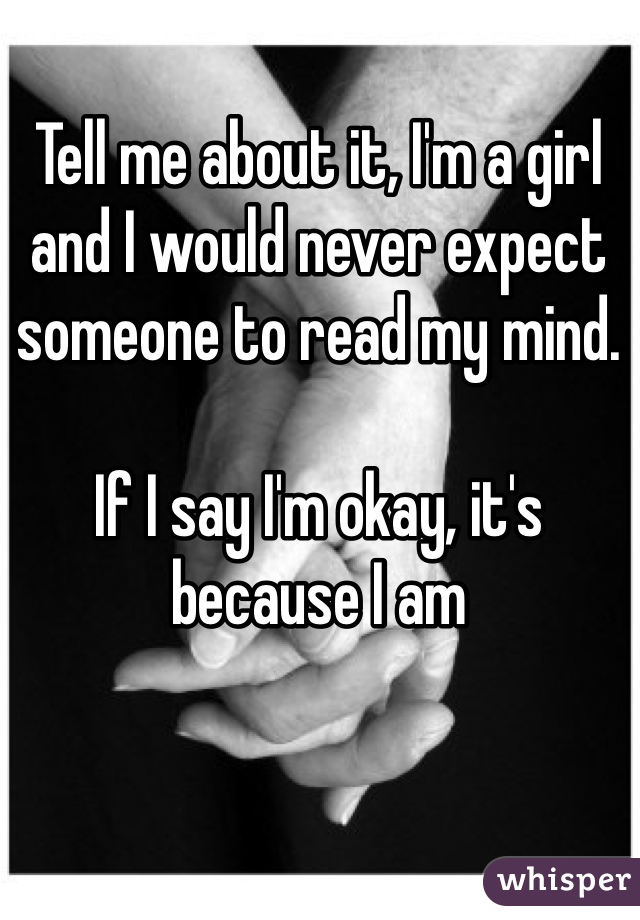 Tell me about it, I'm a girl and I would never expect someone to read my mind. 

If I say I'm okay, it's because I am