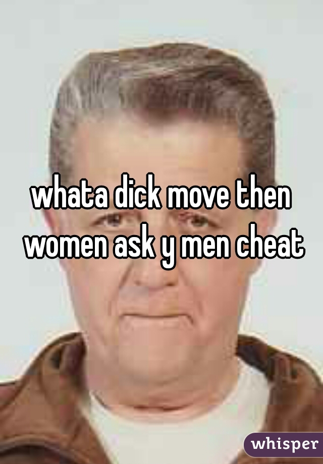 whata dick move then women ask y men cheat