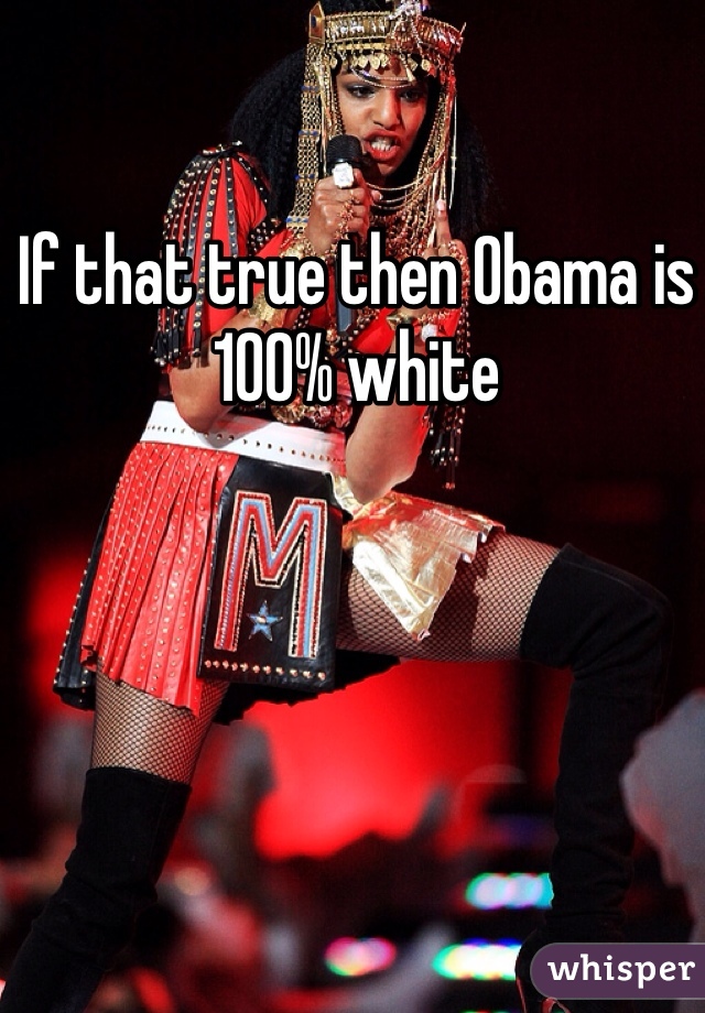 If that true then Obama is 100% white