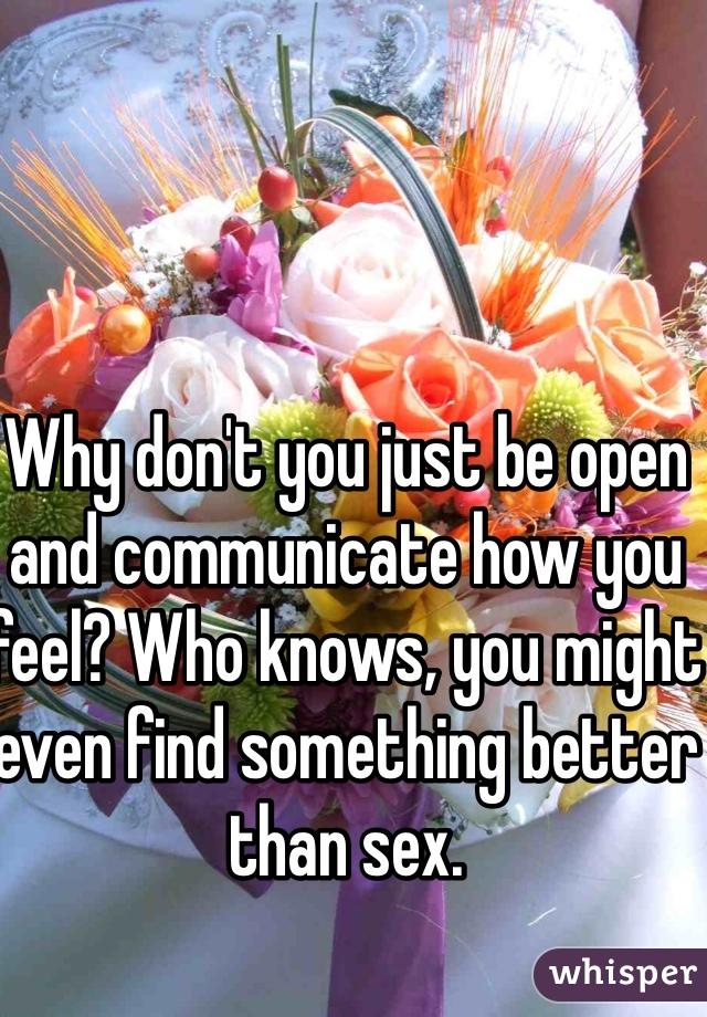 Why don't you just be open and communicate how you feel? Who knows, you might even find something better than sex.