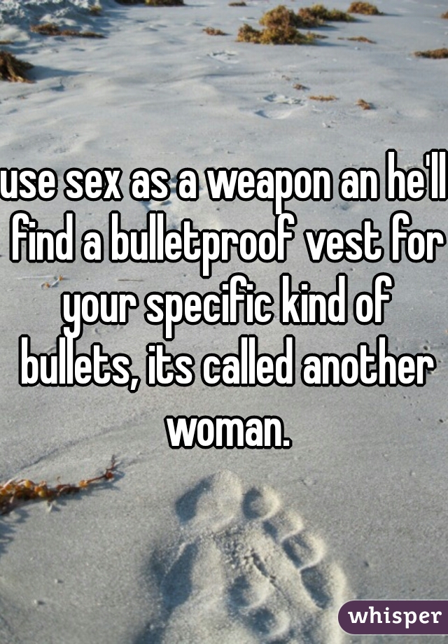 use sex as a weapon an he'll find a bulletproof vest for your specific kind of bullets, its called another woman.