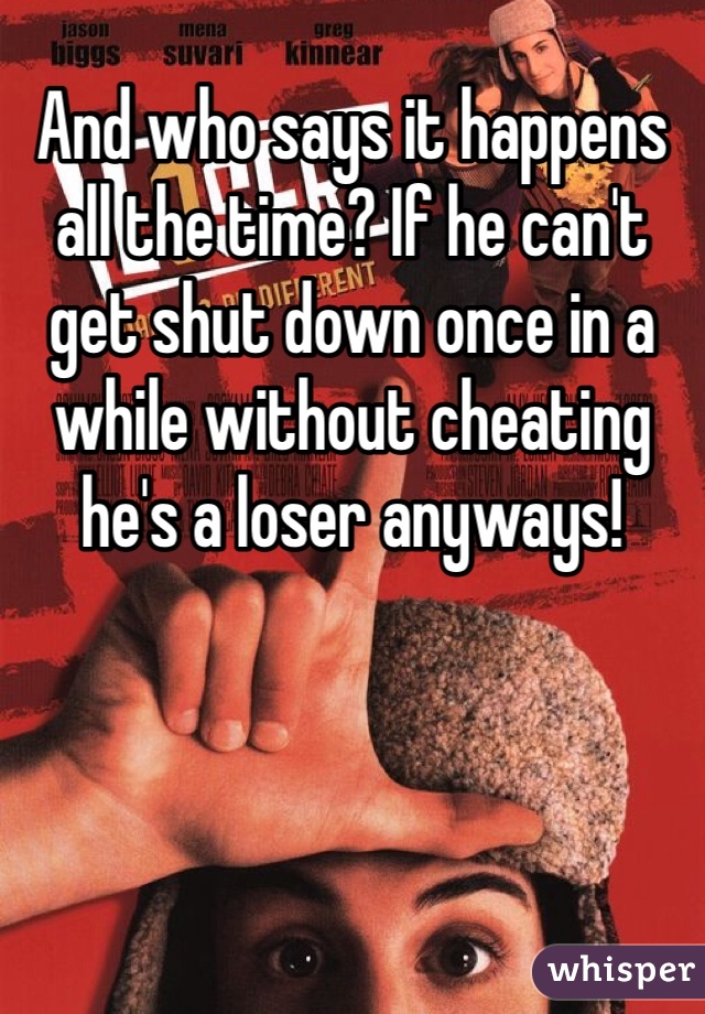 And who says it happens all the time? If he can't get shut down once in a while without cheating he's a loser anyways!