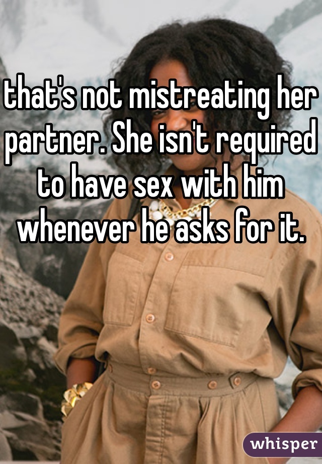 that's not mistreating her partner. She isn't required to have sex with him whenever he asks for it. 