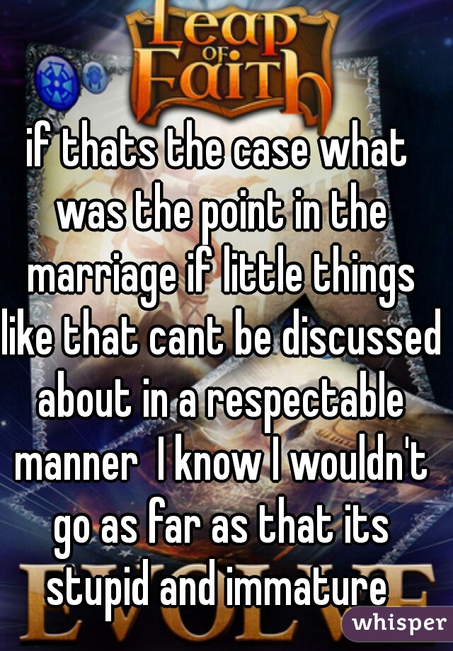 if thats the case what was the point in the marriage if little things like that cant be discussed about in a respectable manner  I know I wouldn't go as far as that its stupid and immature 