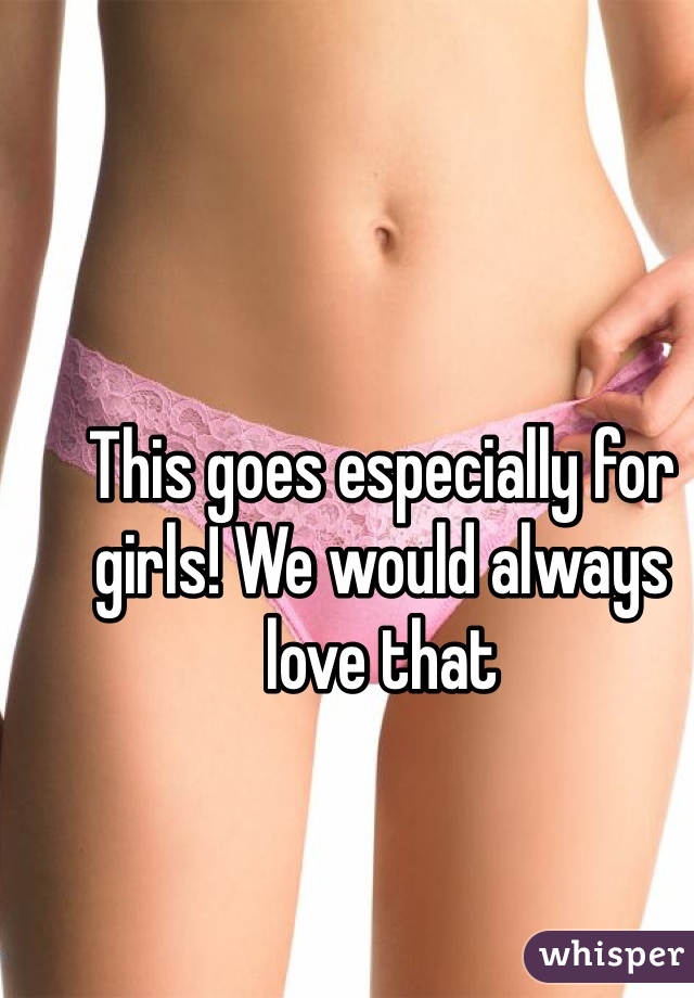 This goes especially for girls! We would always love that