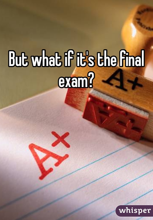 But what if it's the final exam?