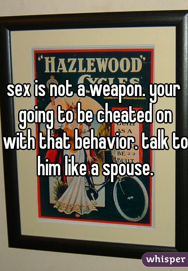 sex is not a weapon. your going to be cheated on with that behavior. talk to him like a spouse.