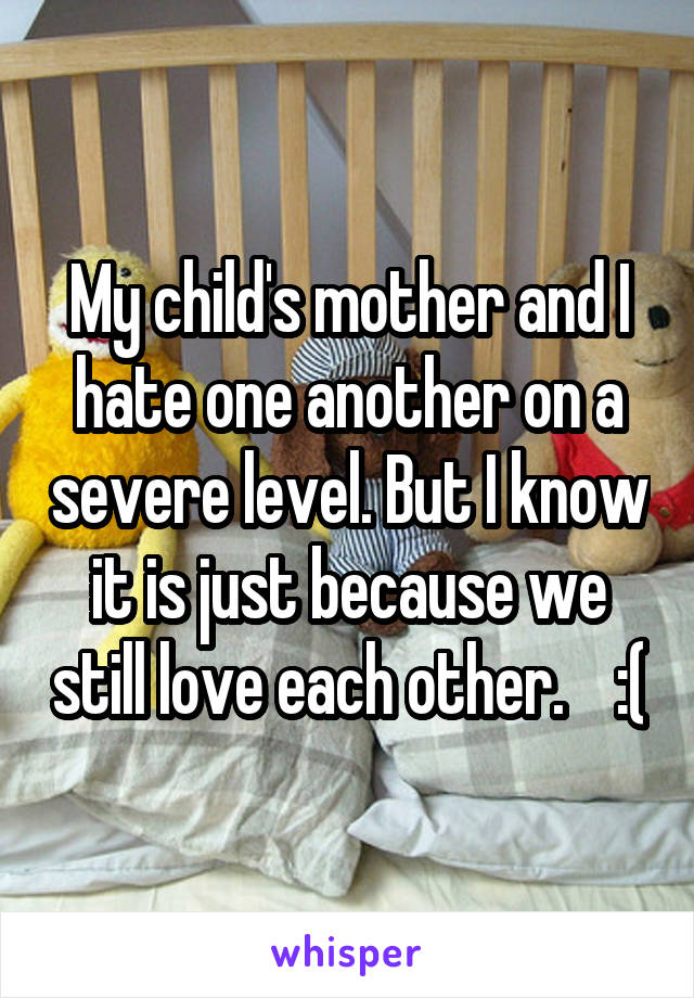 My child's mother and I hate one another on a severe level. But I know it is just because we still love each other.    :(