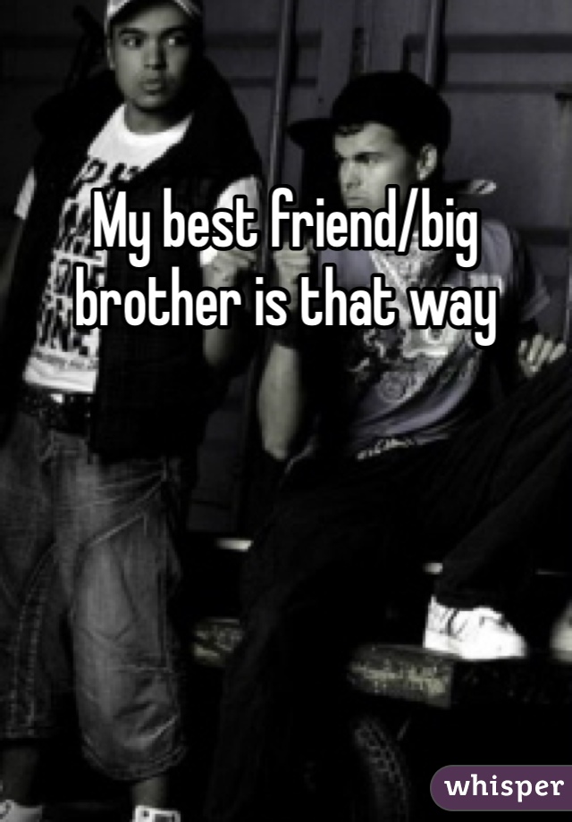 My best friend/big brother is that way