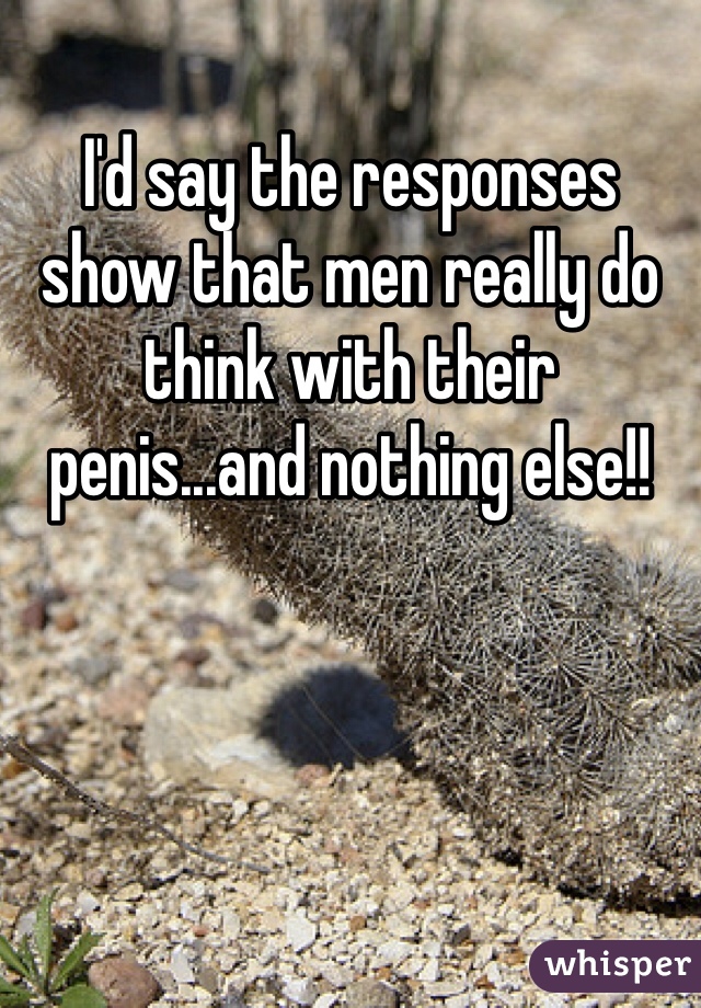 I'd say the responses show that men really do think with their penis...and nothing else!! 