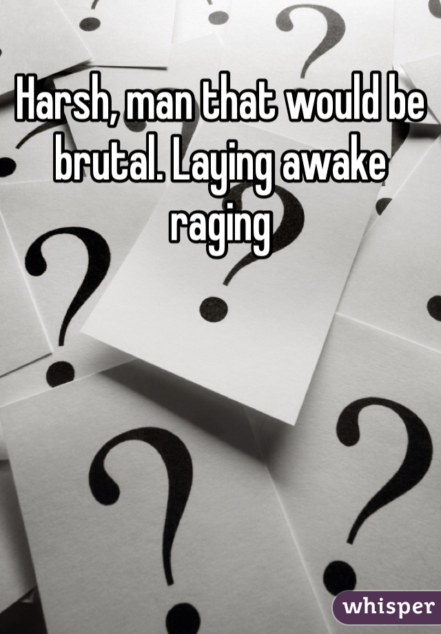 Harsh, man that would be brutal. Laying awake raging