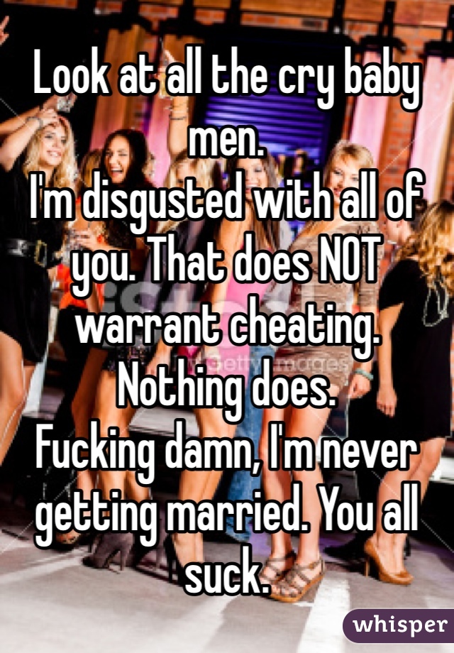 Look at all the cry baby men. 
I'm disgusted with all of you. That does NOT warrant cheating. Nothing does. 
Fucking damn, I'm never getting married. You all suck. 