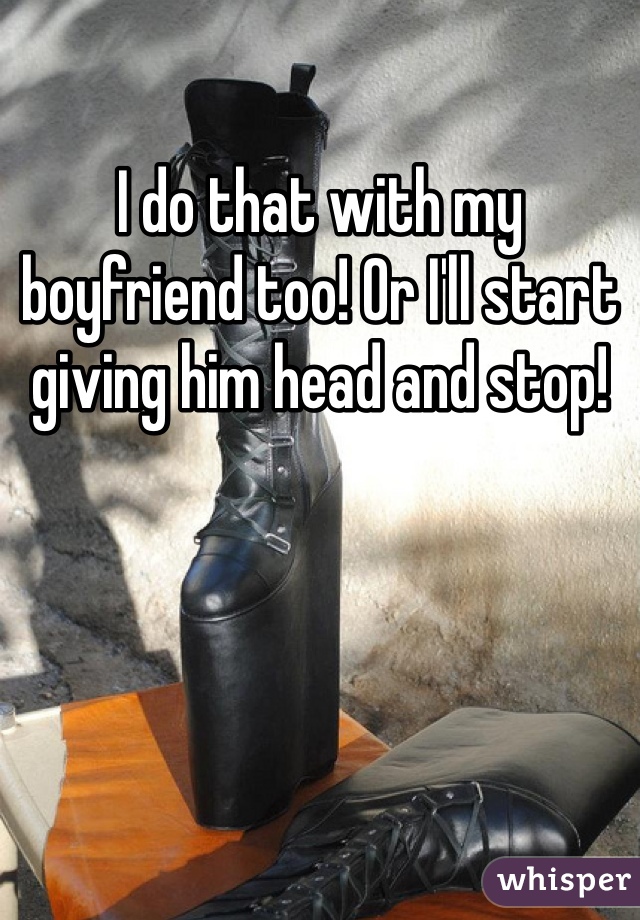 I do that with my boyfriend too! Or I'll start giving him head and stop!