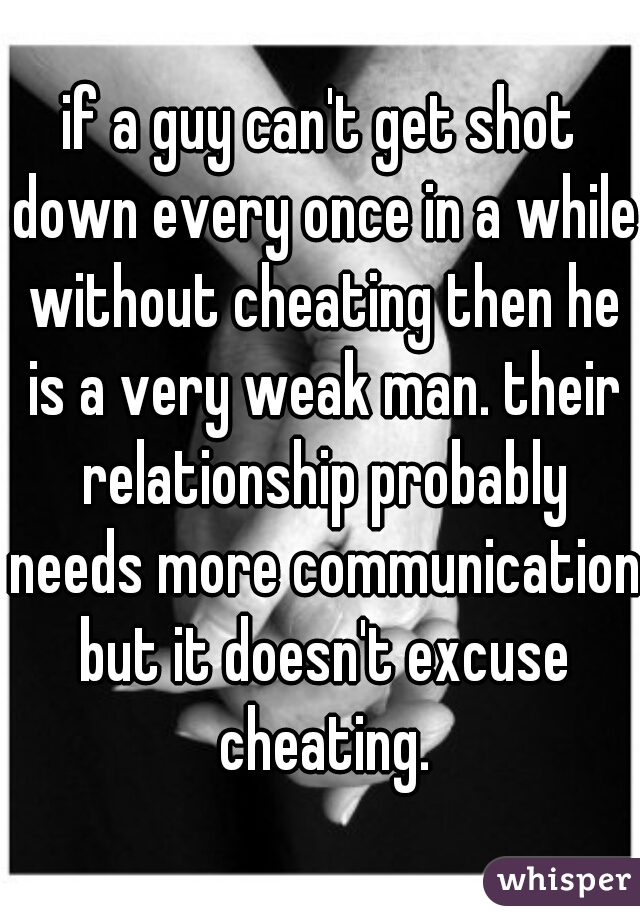 if a guy can't get shot down every once in a while without cheating then he is a very weak man. their relationship probably needs more communication but it doesn't excuse cheating.