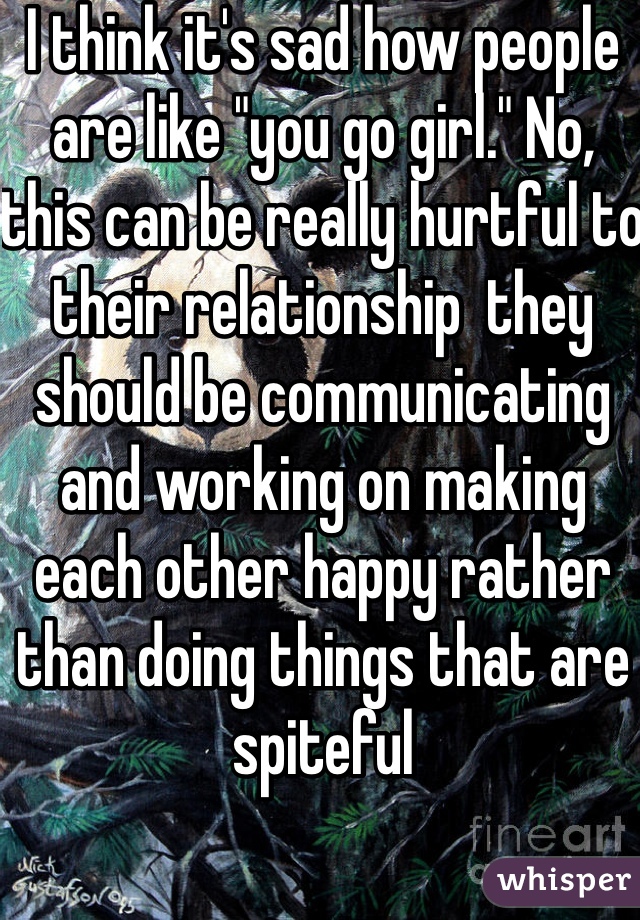 I think it's sad how people are like "you go girl." No, this can be really hurtful to their relationship  they should be communicating and working on making each other happy rather than doing things that are spiteful 