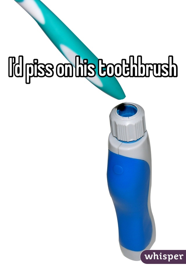 I'd piss on his toothbrush