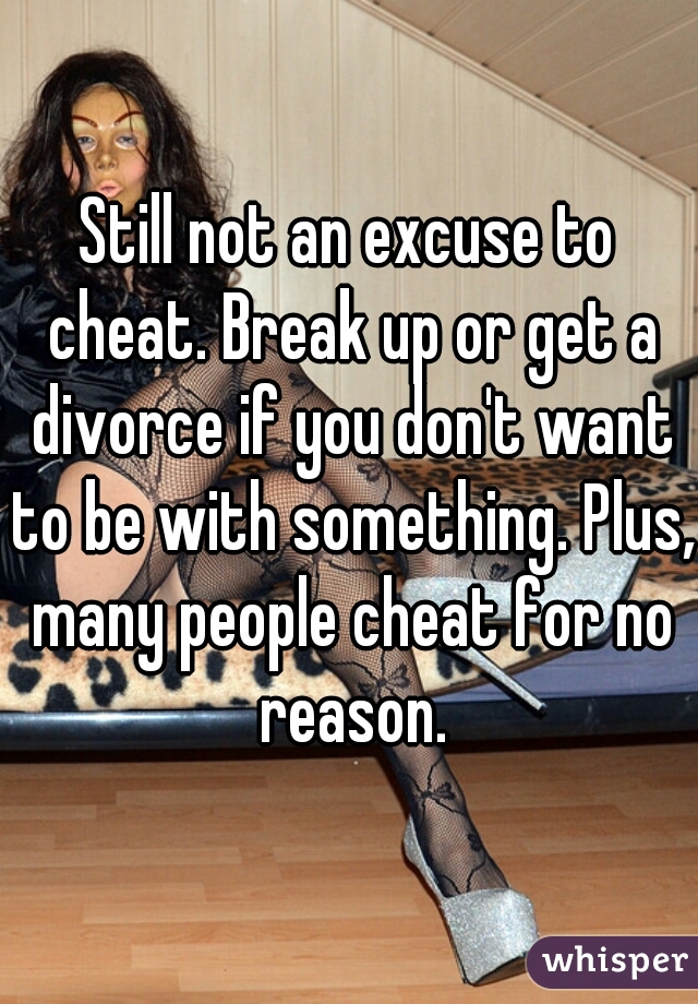 Still not an excuse to cheat. Break up or get a divorce if you don't want to be with something. Plus, many people cheat for no reason.