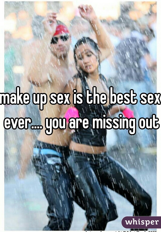 make up sex is the best sex ever.... you are missing out