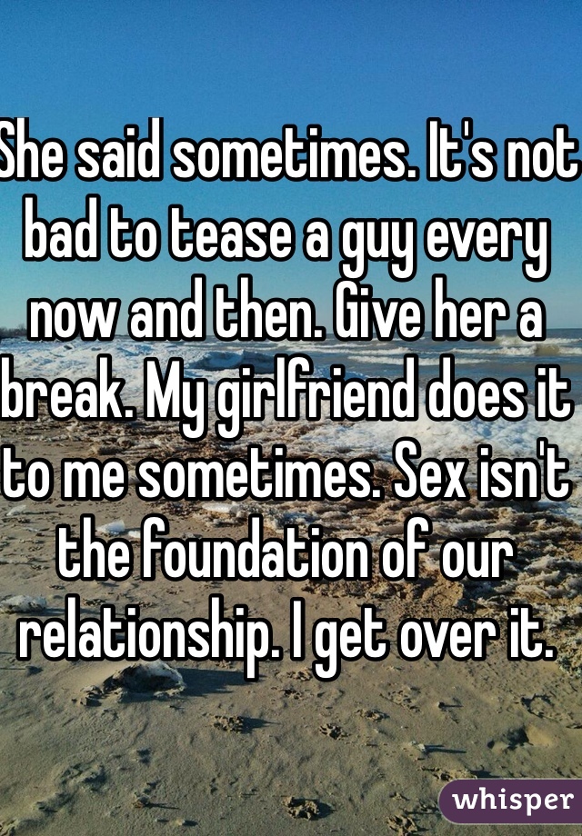 She said sometimes. It's not bad to tease a guy every now and then. Give her a break. My girlfriend does it to me sometimes. Sex isn't the foundation of our relationship. I get over it.