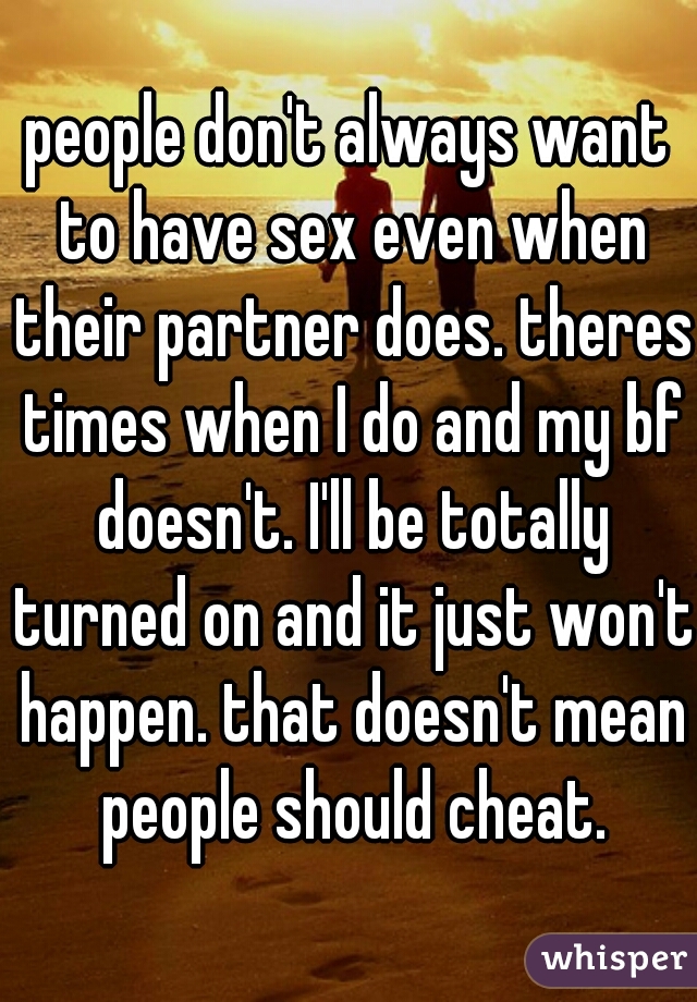 people don't always want to have sex even when their partner does. theres times when I do and my bf doesn't. I'll be totally turned on and it just won't happen. that doesn't mean people should cheat.