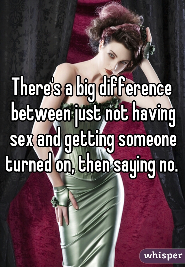 There's a big difference between just not having sex and getting someone turned on, then saying no. 