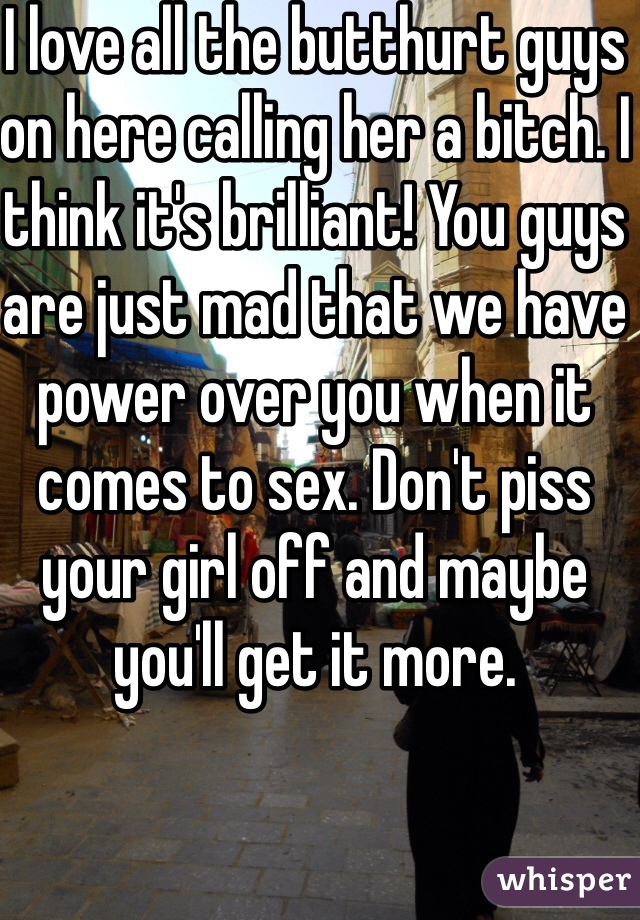 I love all the butthurt guys on here calling her a bitch. I think it's brilliant! You guys are just mad that we have power over you when it comes to sex. Don't piss your girl off and maybe you'll get it more.