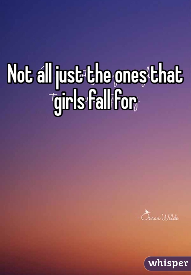 Not all just the ones that girls fall for 