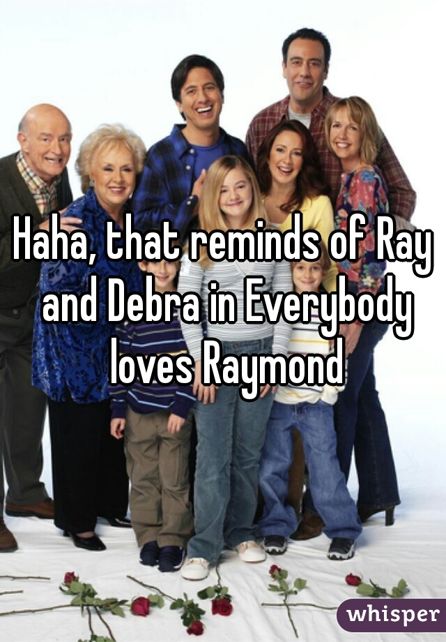 Haha, that reminds of Ray and Debra in Everybody loves Raymond