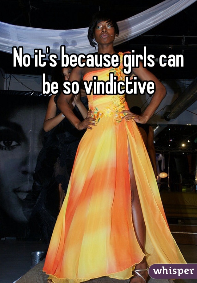 No it's because girls can be so vindictive 