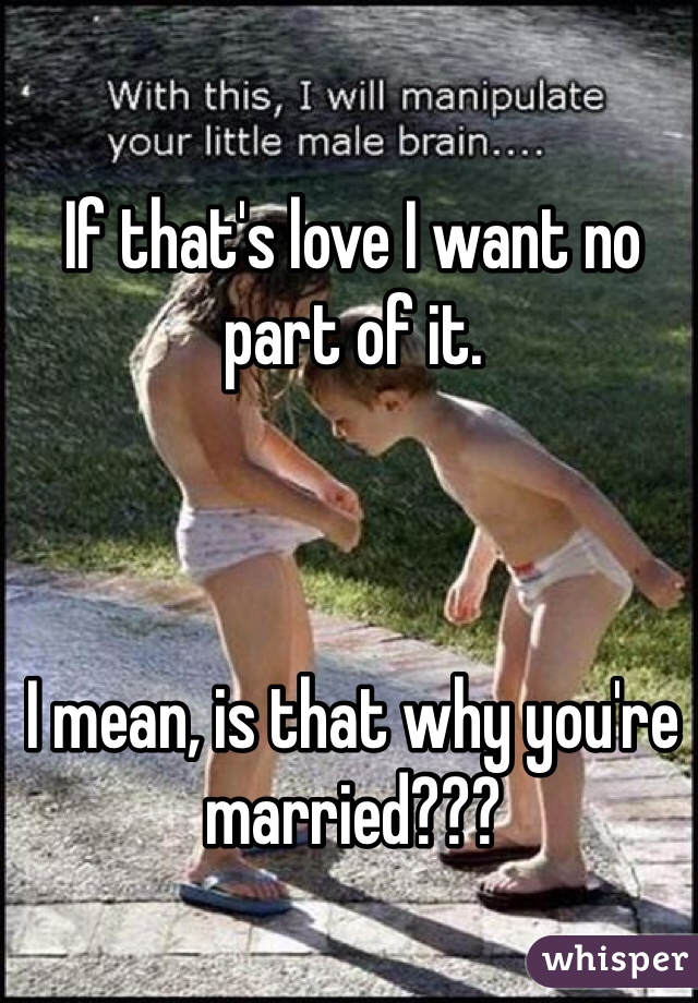 If that's love I want no part of it.



I mean, is that why you're married???