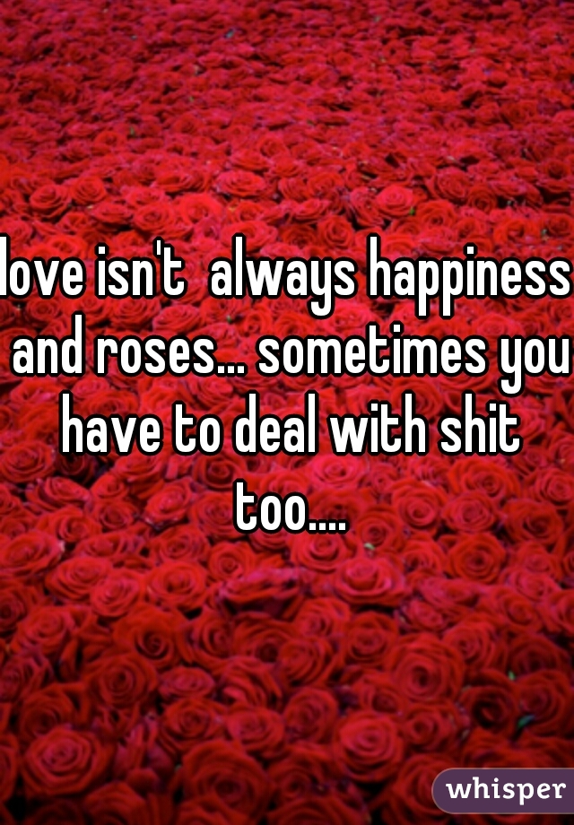 love isn't  always happiness and roses... sometimes you have to deal with shit too....