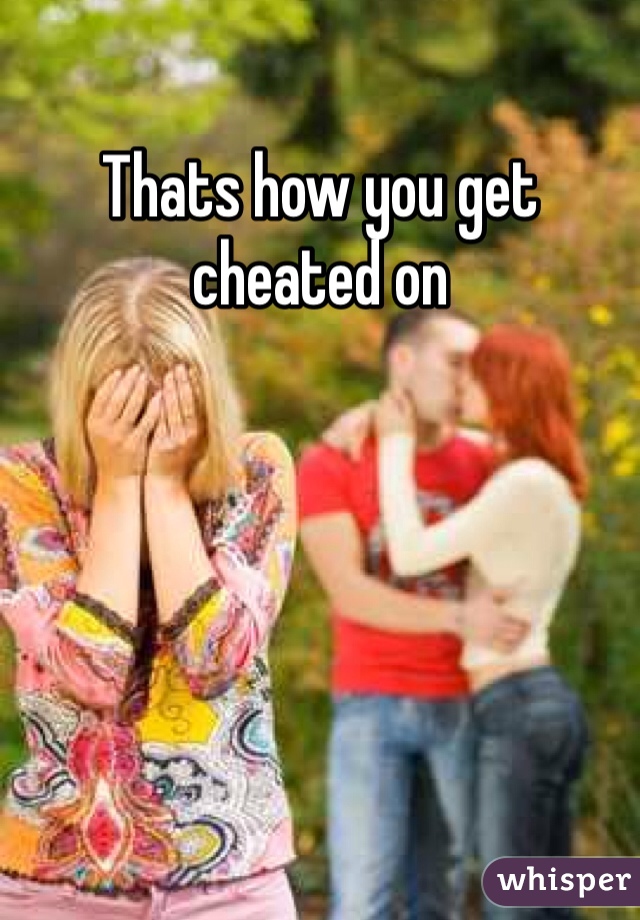 Thats how you get cheated on