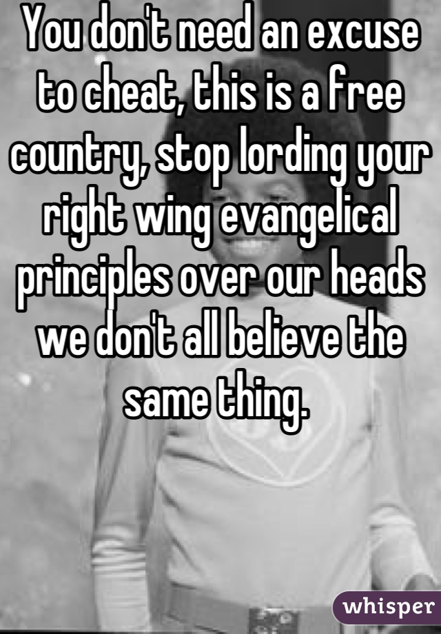 You don't need an excuse to cheat, this is a free country, stop lording your right wing evangelical principles over our heads we don't all believe the same thing. 