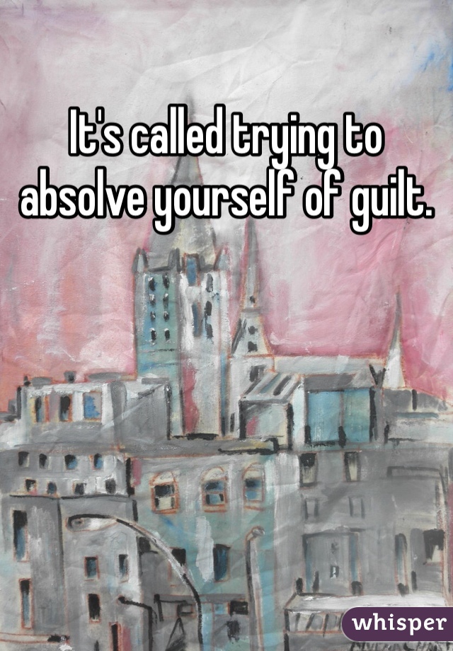 It's called trying to absolve yourself of guilt.