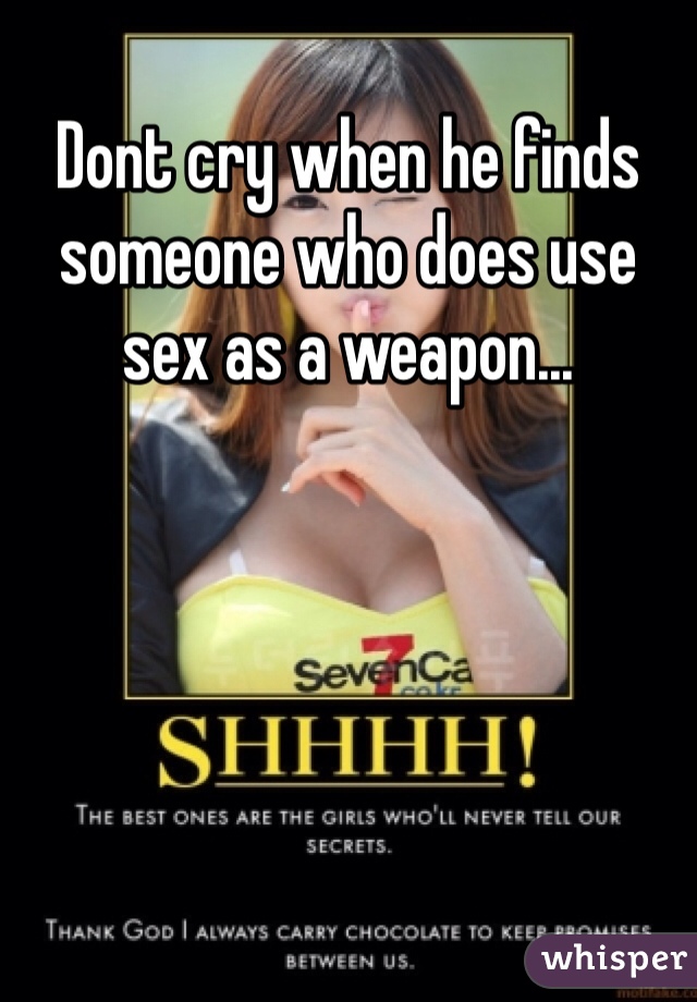 Dont cry when he finds someone who does use sex as a weapon...