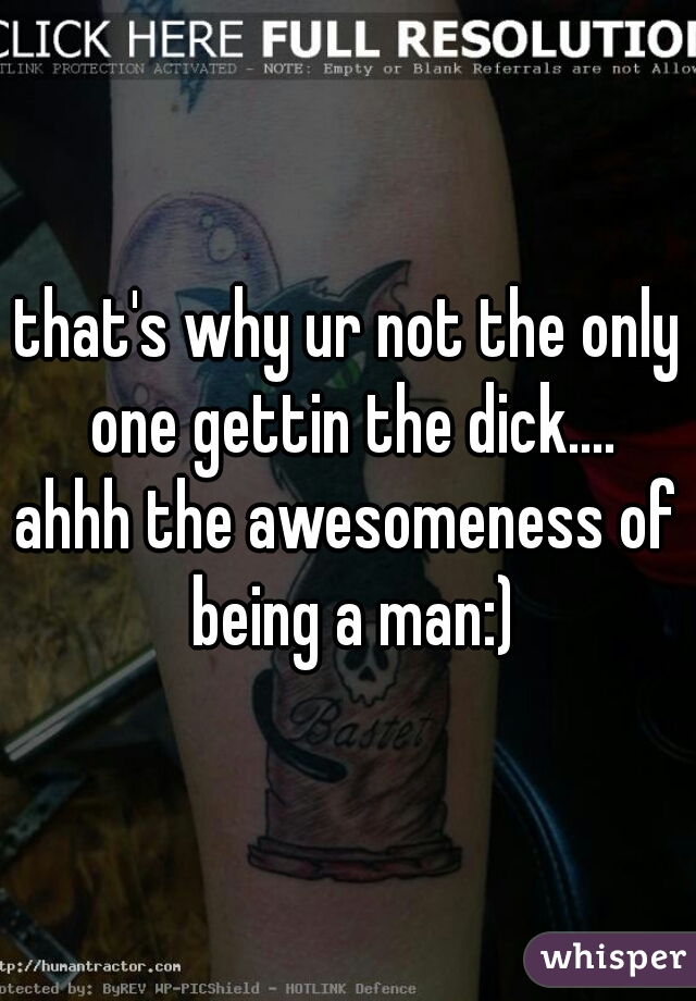 that's why ur not the only one gettin the dick....



ahhh the awesomeness of being a man:)