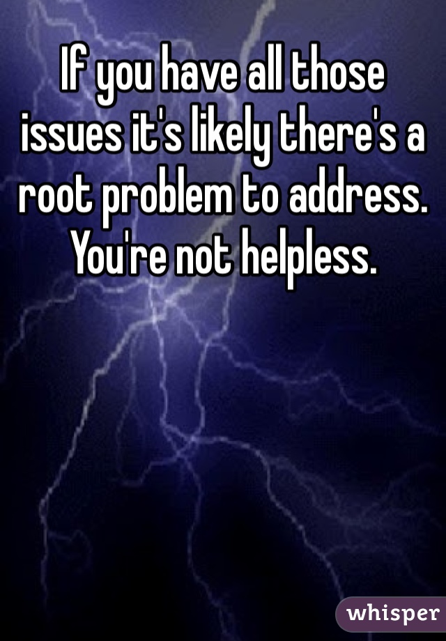 If you have all those issues it's likely there's a root problem to address. You're not helpless.