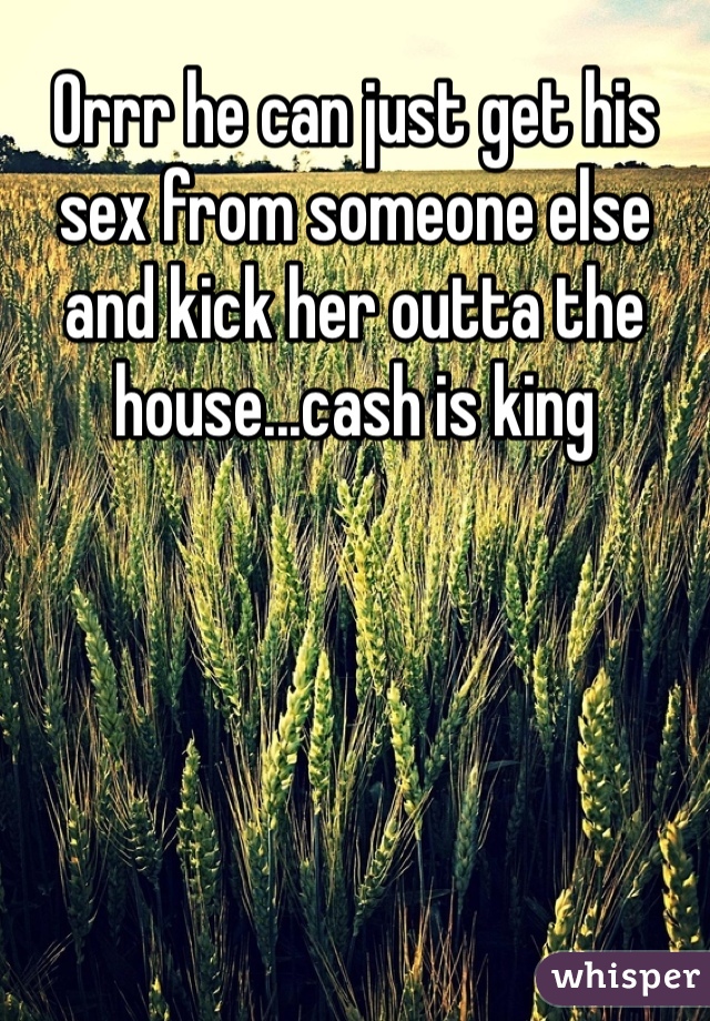 Orrr he can just get his sex from someone else and kick her outta the house...cash is king 