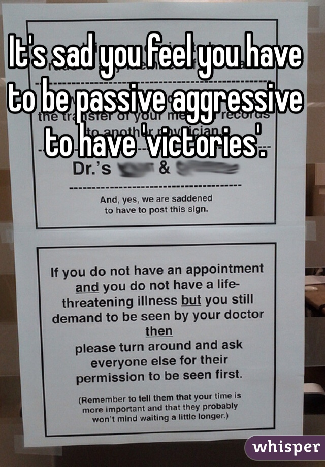 It's sad you feel you have to be passive aggressive to have 'victories'.