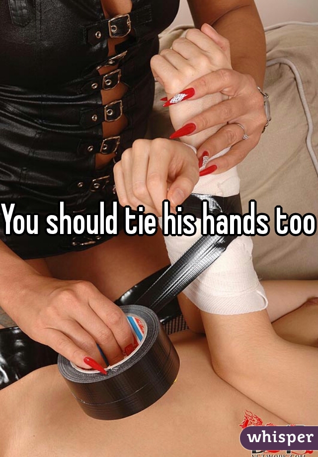 You should tie his hands too