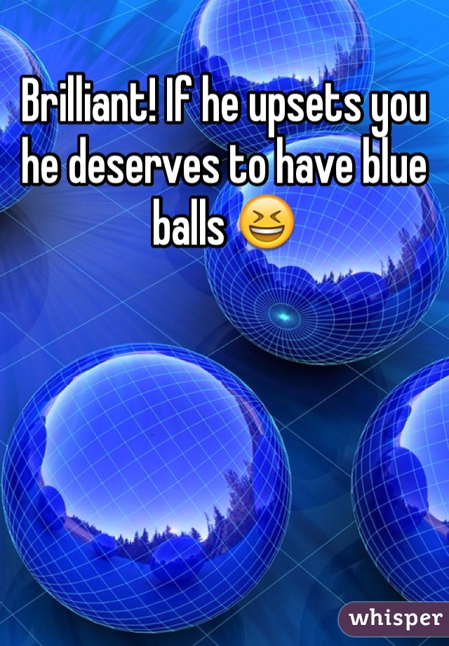 Brilliant! If he upsets you he deserves to have blue balls 😆