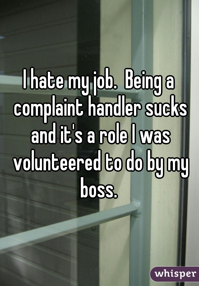 I hate my job.  Being a complaint handler sucks and it's a role I was volunteered to do by my boss. 