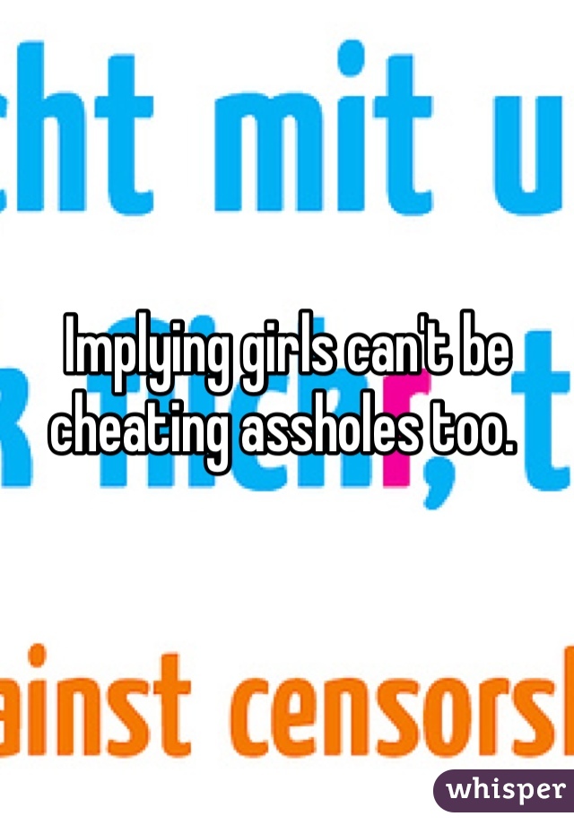 Implying girls can't be cheating assholes too. 