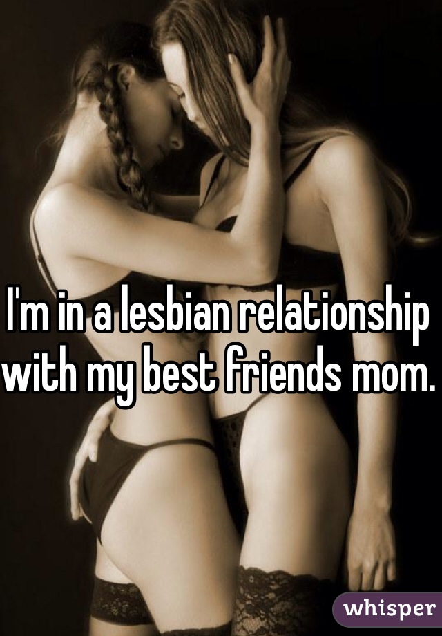 I'm in a lesbian relationship with my best friends mom. 
