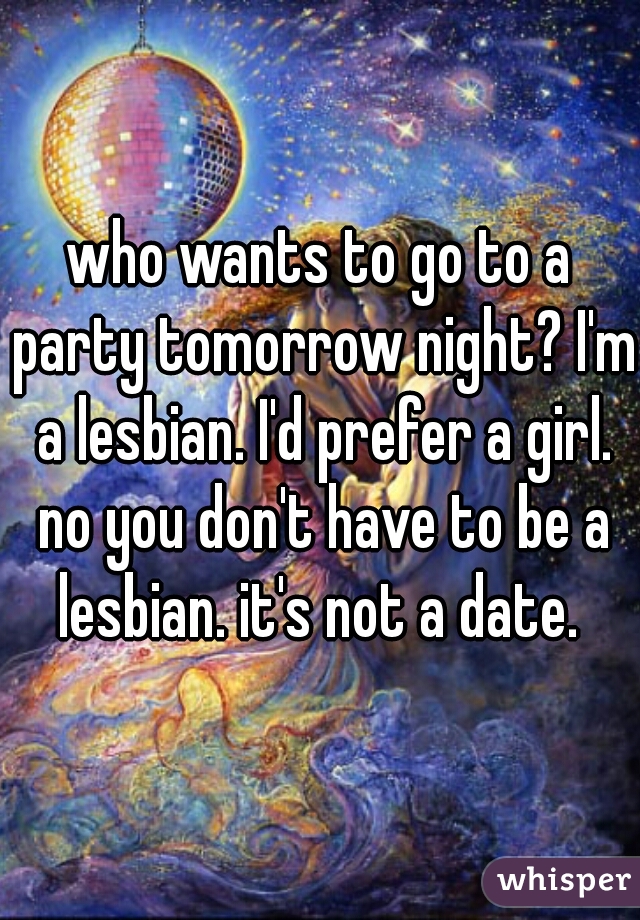 who wants to go to a party tomorrow night? I'm a lesbian. I'd prefer a girl. no you don't have to be a lesbian. it's not a date. 