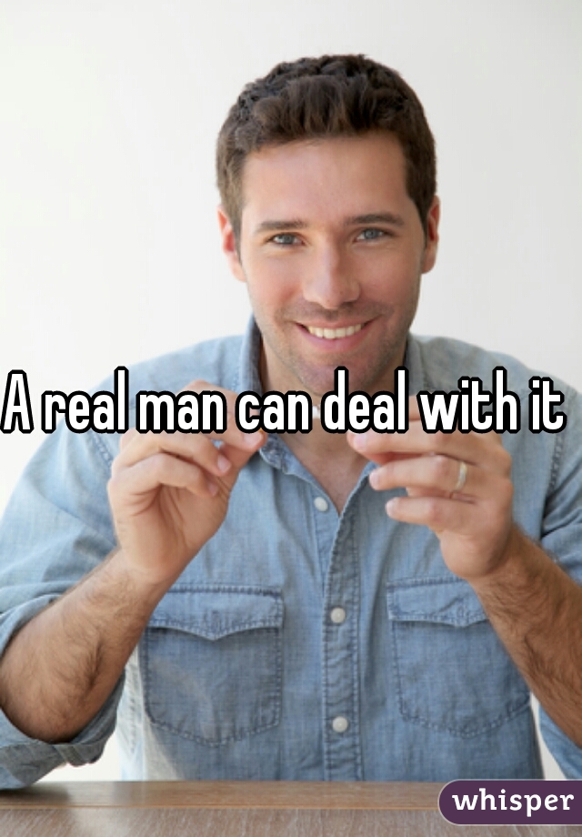 A real man can deal with it 