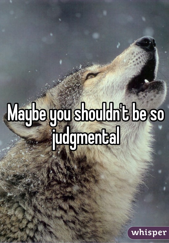 Maybe you shouldn't be so judgmental